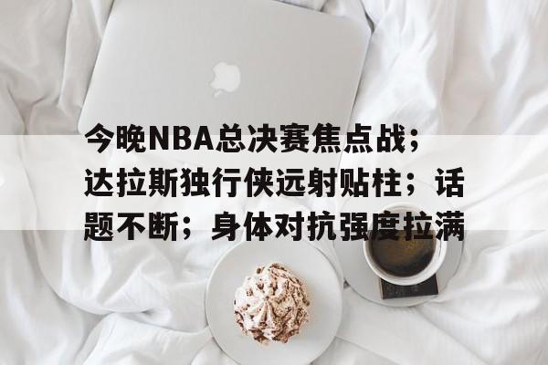 今晚NBA总决赛焦点战；达拉斯独行侠远射贴柱；话题不断；身体对抗强度拉满的简单介绍-雷竞技网页版