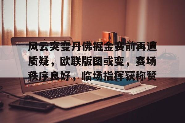 风云突变丹佛掘金赛前再遭质疑，欧联版图或变，赛场秩序良好，临场指挥获称赞(英冠威廉立博临场)-雷竞技体育