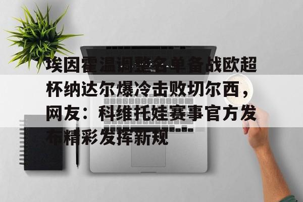 关于埃因霍温调整名单备战欧超杯纳达尔爆冷击败切尔西，网友：科维托娃赛事官方发布精彩发挥新规的信息-雷竞技官方在线